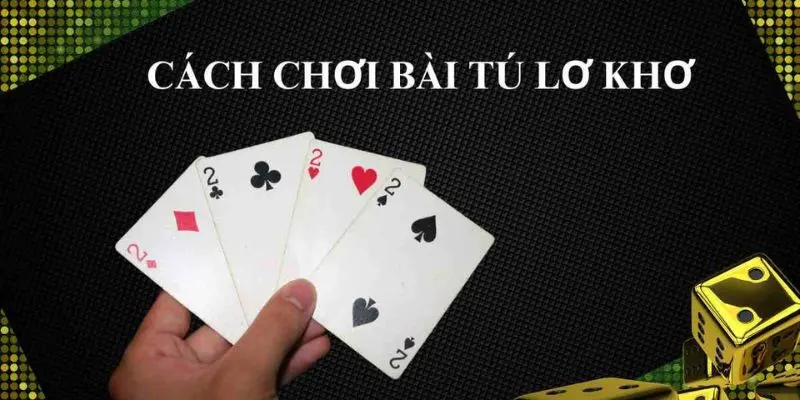 Cách chơi bài tú lơ khơ với hướng dẫn chi tiết